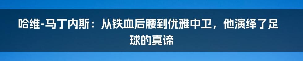 哈维-马丁内斯：从铁血后腰到优雅中卫，他演绎了足球的真谛