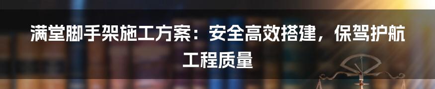 满堂脚手架施工方案：安全高效搭建，保驾护航工程质量