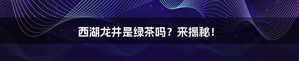 西湖龙井是绿茶吗？来揭秘！