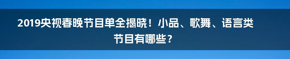 2019央视春晚节目单全揭晓！小品、歌舞、语言类节目有哪些？