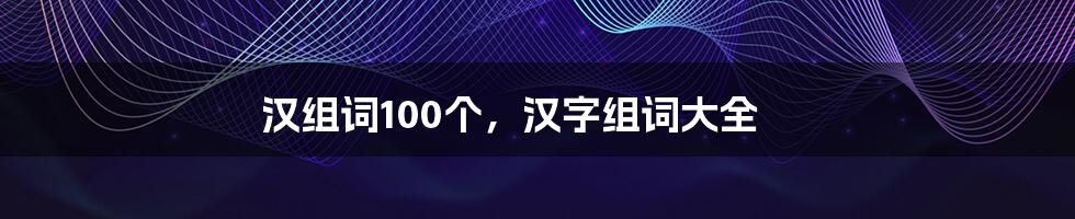 汉组词100个，汉字组词大全