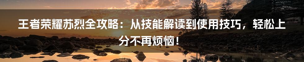 王者荣耀苏烈全攻略：从技能解读到使用技巧，轻松上分不再烦恼！