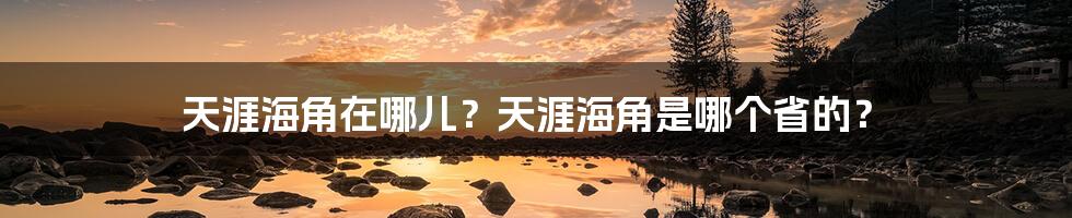 天涯海角在哪儿？天涯海角是哪个省的？