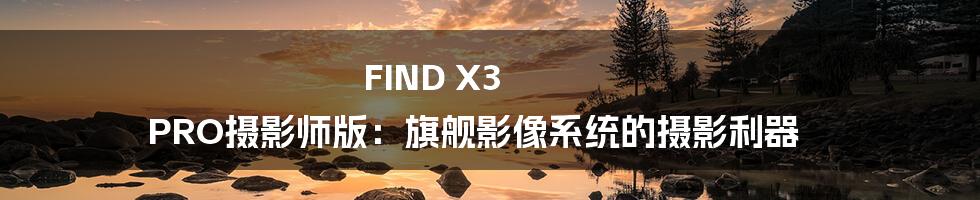 FIND X3 PRO摄影师版：旗舰影像系统的摄影利器