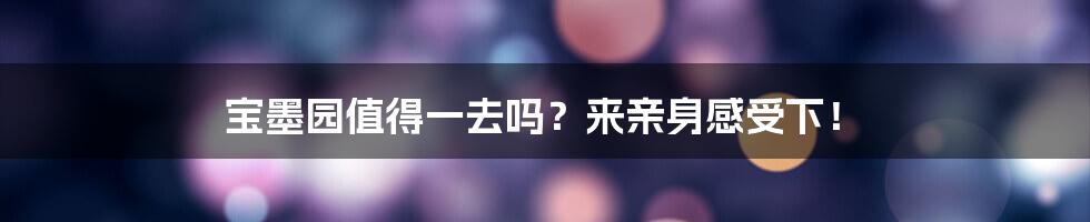 宝墨园值得一去吗？来亲身感受下！