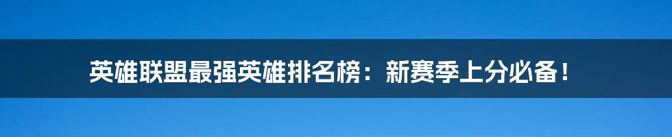 英雄联盟最强英雄排名榜：新赛季上分必备！