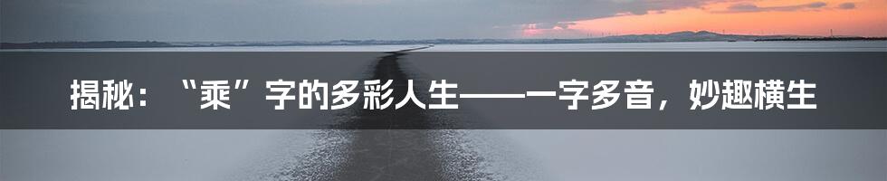 揭秘：“乘”字的多彩人生——一字多音，妙趣横生