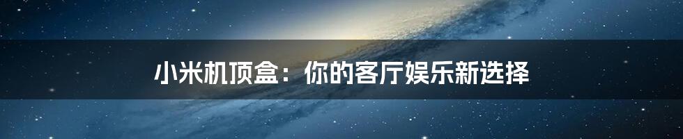 小米机顶盒：你的客厅娱乐新选择