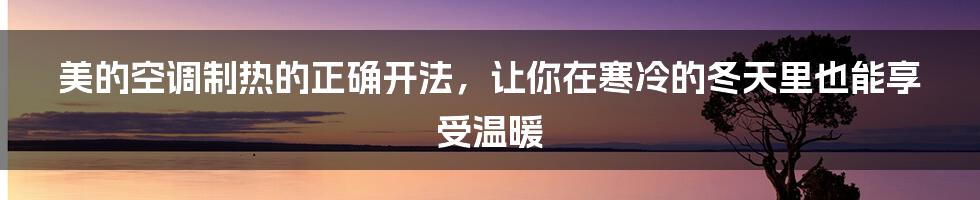 美的空调制热的正确开法，让你在寒冷的冬天里也能享受温暖