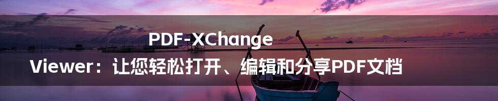 PDF-XChange Viewer：让您轻松打开、编辑和分享PDF文档