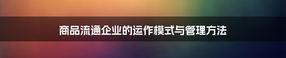 商品流通企业的运作模式与管理方法