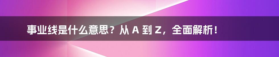 事业线是什么意思？从 A 到 Z，全面解析！