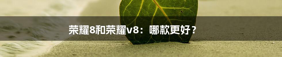 荣耀8和荣耀v8：哪款更好？