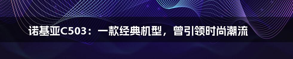 诺基亚C503：一款经典机型，曾引领时尚潮流