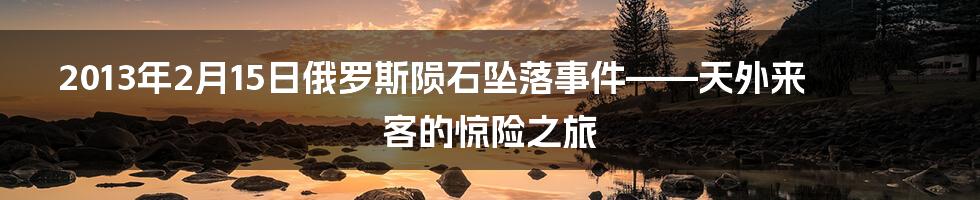 2013年2月15日俄罗斯陨石坠落事件——天外来客的惊险之旅