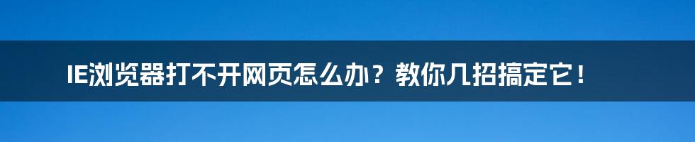 IE浏览器打不开网页怎么办？教你几招搞定它！