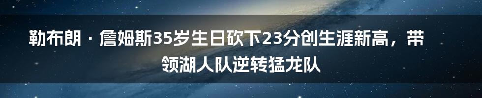 勒布朗·詹姆斯35岁生日砍下23分创生涯新高，带领湖人队逆转猛龙队