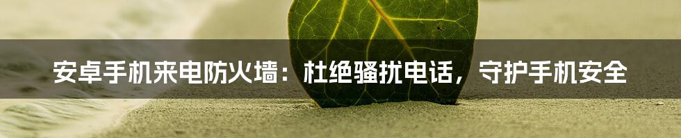 安卓手机来电防火墙：杜绝骚扰电话，守护手机安全