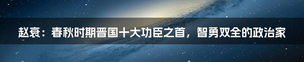 赵衰：春秋时期晋国十大功臣之首，智勇双全的政治家