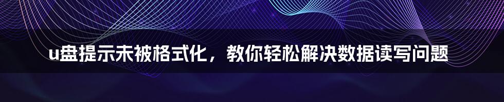 u盘提示未被格式化，教你轻松解决数据读写问题