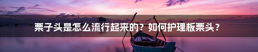 栗子头是怎么流行起来的？如何护理板栗头？