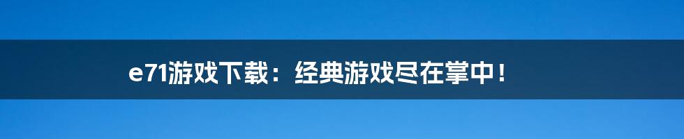 e71游戏下载：经典游戏尽在掌中！