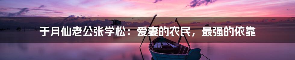 于月仙老公张学松：爱妻的农民，最强的依靠