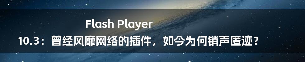 Flash Player 10.3：曾经风靡网络的插件，如今为何销声匿迹？