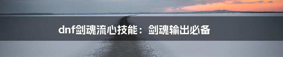 dnf剑魂流心技能：剑魂输出必备