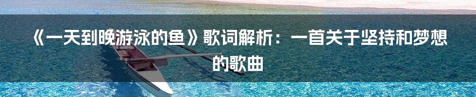 《一天到晚游泳的鱼》歌词解析：一首关于坚持和梦想的歌曲