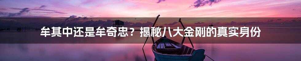 牟其中还是牟奇忠？揭秘八大金刚的真实身份