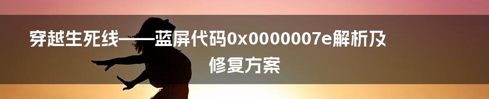 穿越生死线——蓝屏代码0x0000007e解析及修复方案