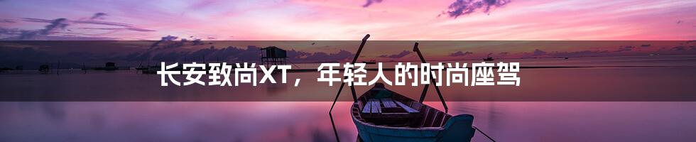 长安致尚XT，年轻人的时尚座驾