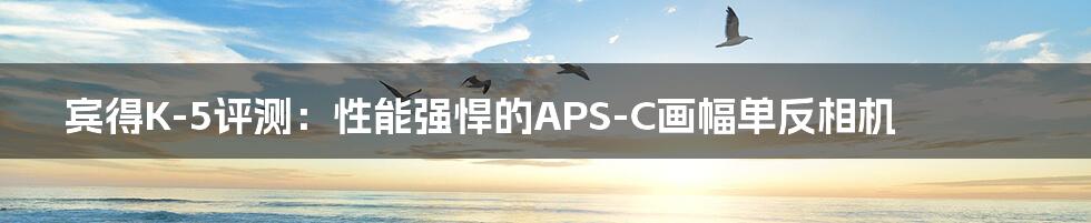 宾得K-5评测：性能强悍的APS-C画幅单反相机