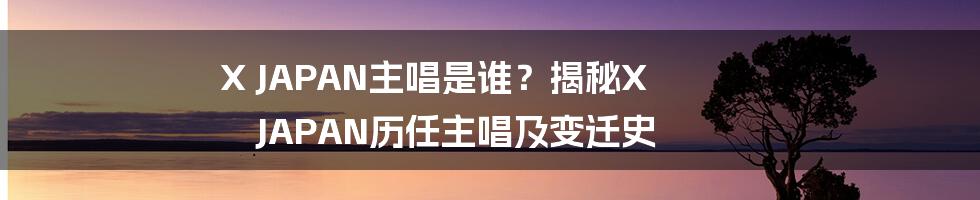 X JAPAN主唱是谁？揭秘X JAPAN历任主唱及变迁史