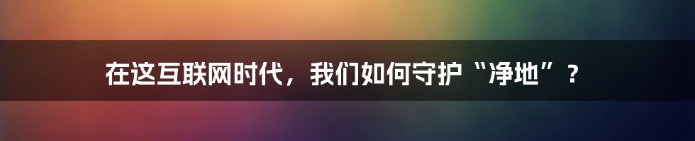 在这互联网时代，我们如何守护“净地”？