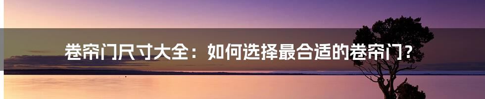 卷帘门尺寸大全：如何选择最合适的卷帘门？