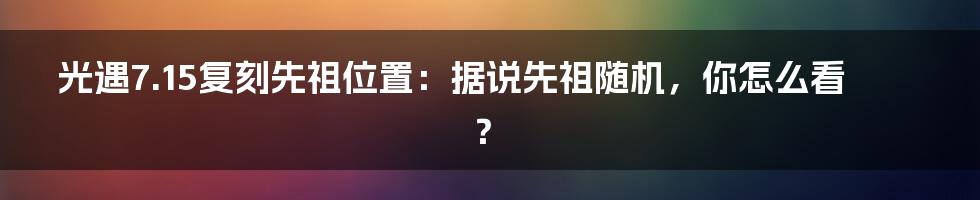 光遇7.15复刻先祖位置：据说先祖随机，你怎么看？