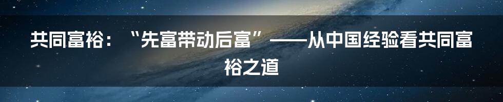 共同富裕：“先富带动后富”——从中国经验看共同富裕之道