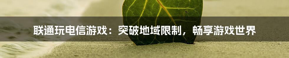 联通玩电信游戏：突破地域限制，畅享游戏世界