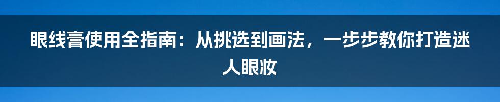 眼线膏使用全指南：从挑选到画法，一步步教你打造迷人眼妆