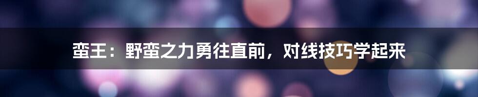 蛮王：野蛮之力勇往直前，对线技巧学起来