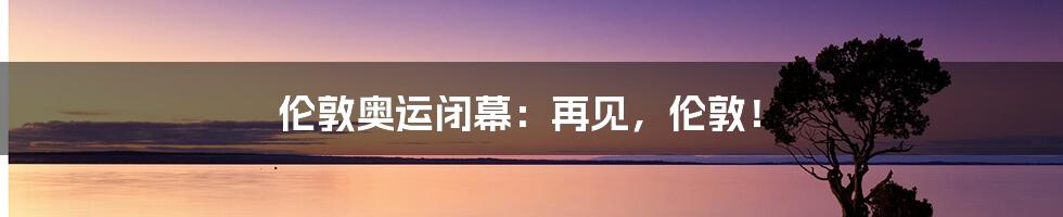 伦敦奥运闭幕：再见，伦敦！