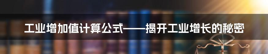 工业增加值计算公式——揭开工业增长的秘密