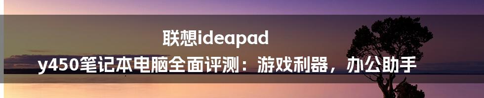 联想ideapad y450笔记本电脑全面评测：游戏利器，办公助手