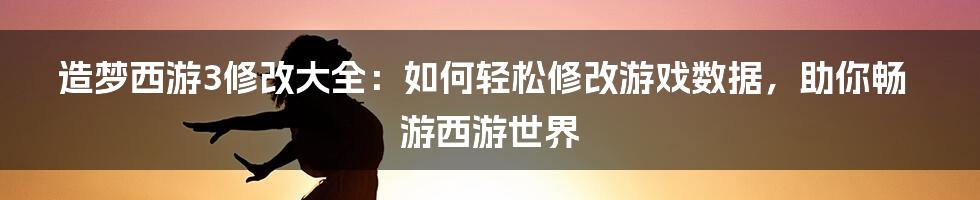 造梦西游3修改大全：如何轻松修改游戏数据，助你畅游西游世界