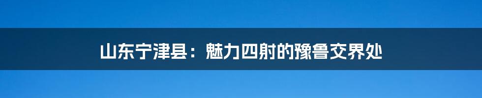 山东宁津县：魅力四射的豫鲁交界处