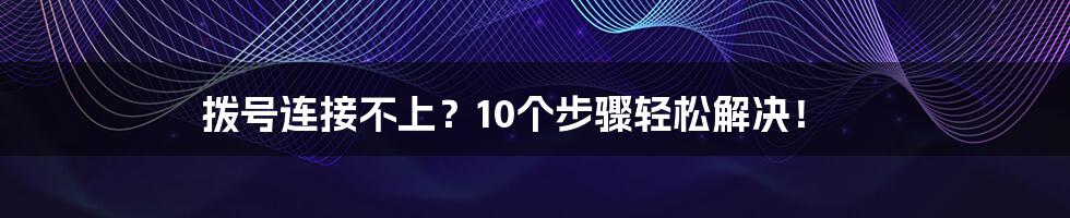 拨号连接不上？10个步骤轻松解决！