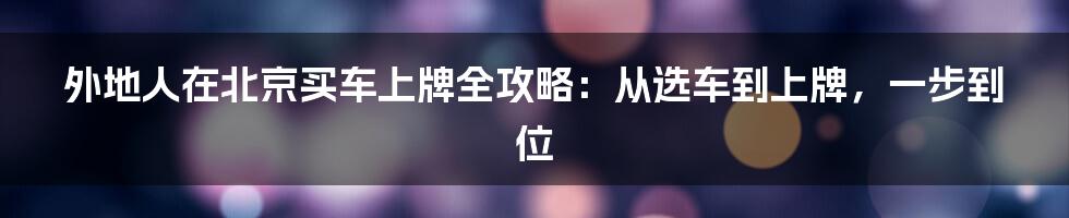 外地人在北京买车上牌全攻略：从选车到上牌，一步到位