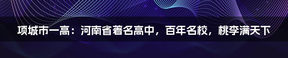 项城市一高：河南省著名高中，百年名校，桃李满天下